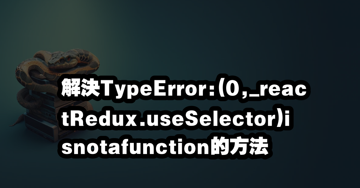 解決TypeError:(0,_reactRedux.useSelector)isnotafunction的方法