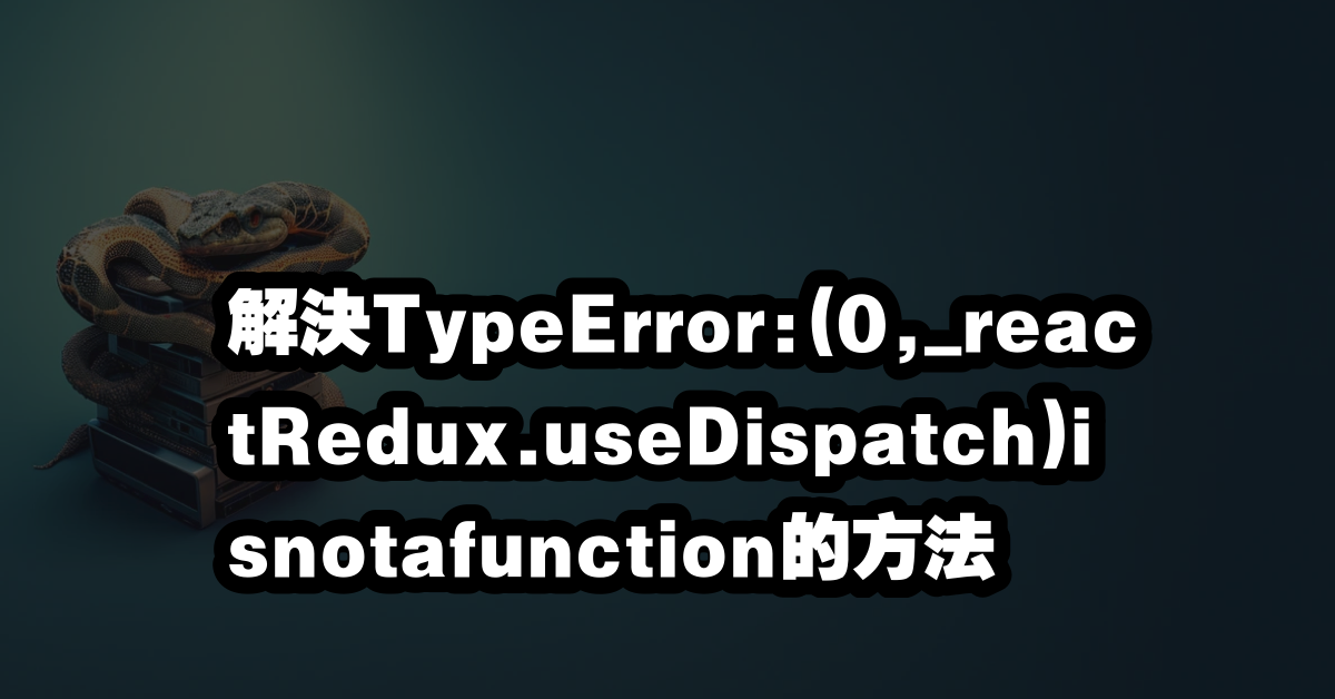 解決TypeError:(0,_reactRedux.useDispatch)isnotafunction的方法